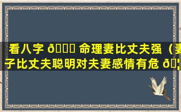 看八字 🐕 命理妻比丈夫强（妻子比丈夫聪明对夫妻感情有危 🦢 害吗）